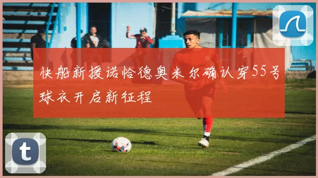 快船新援诺恰德奥米尔确认穿55号球衣开启新征程