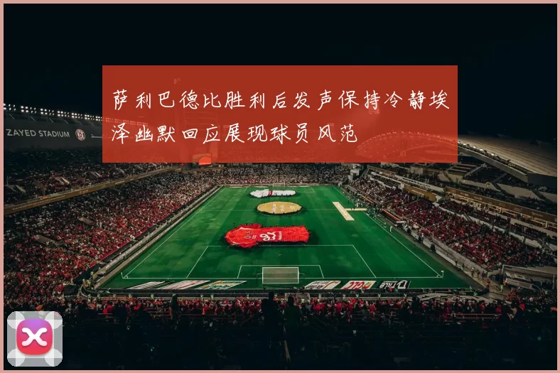 萨利巴德比胜利后发声保持冷静埃泽幽默回应展现球员风范