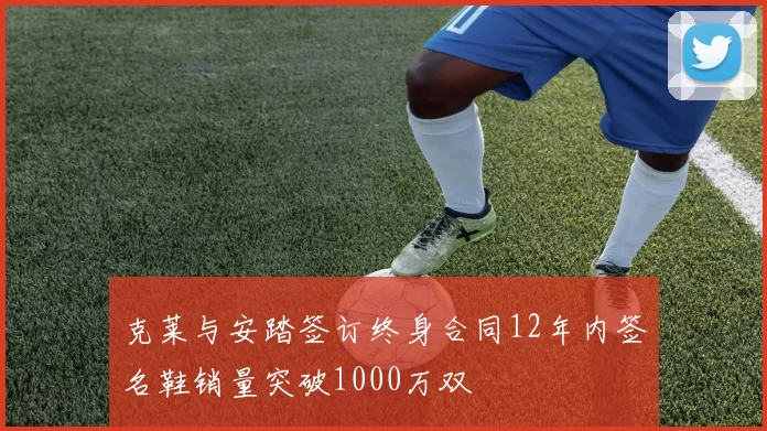 克莱与安踏签订终身合同12年内签名鞋销量突破1000万双